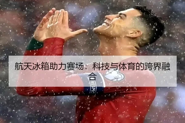 航天冰箱助力赛场:科技与体育的跨界融合
