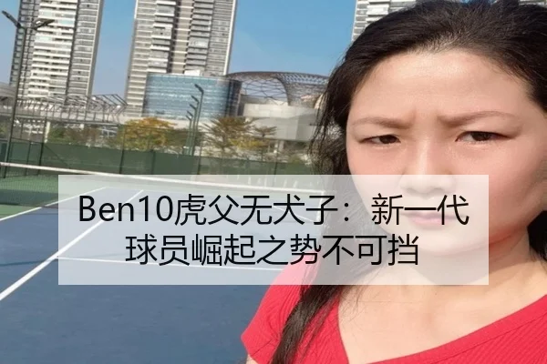 Ben10虎父无犬子:新一代球员崛起之势不可挡